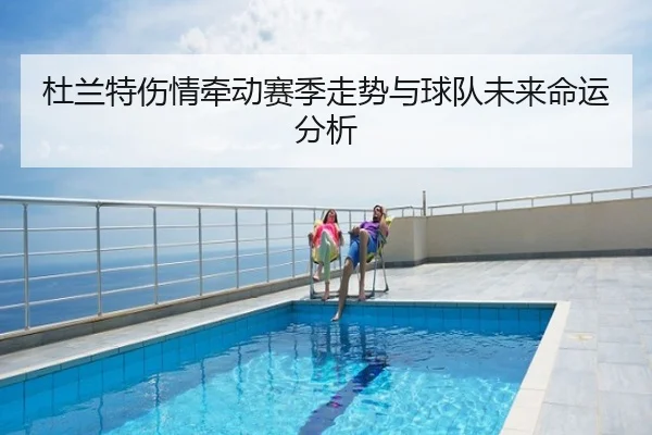 杜兰特伤情牵动赛季走势与球队未来命运分析