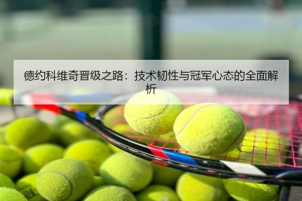 德约科维奇晋级之路：技术韧性与冠军心态的全面解析