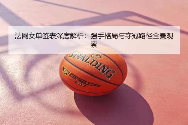 法网女单签表深度解析：强手格局与夺冠路径全景观察