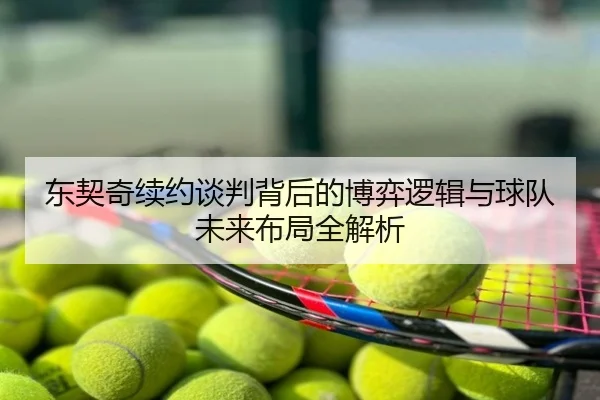 东契奇续约谈判背后的博弈逻辑与球队未来布局全解析