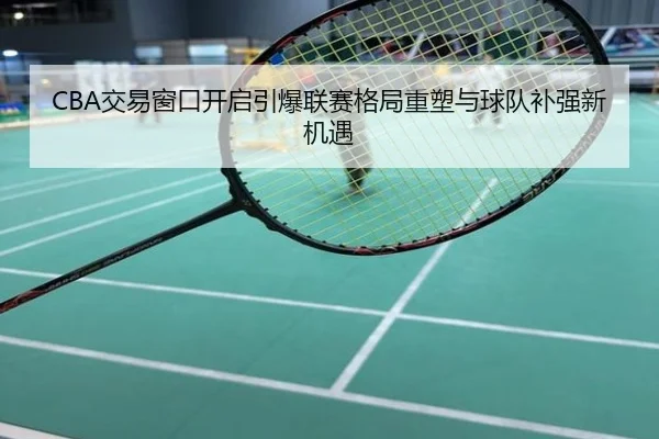 CBA交易窗口开启引爆联赛格局重塑与球队补强新机遇