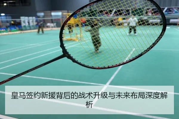 皇马签约新援背后的战术升级与未来布局深度解析