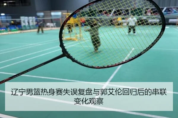 辽宁男篮热身赛失误复盘与郭艾伦回归后的串联变化观察
