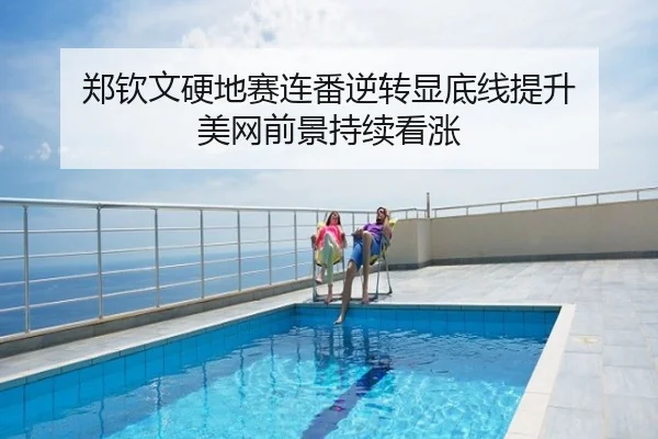 郑钦文硬地赛连番逆转显底线提升 美网前景持续看涨