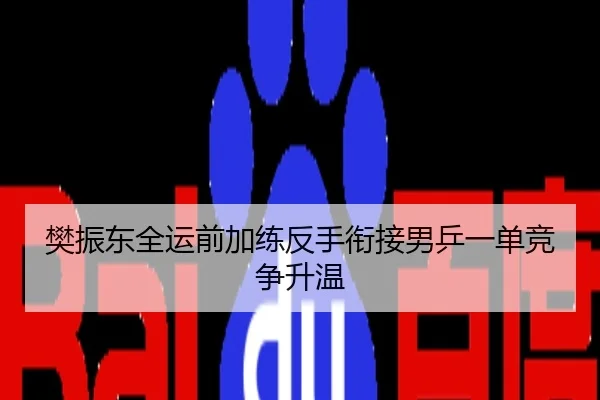 樊振东全运前加练反手衔接男乒一单竞争升温