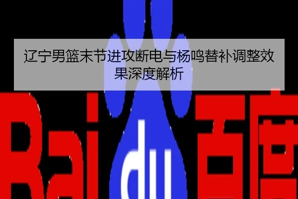 辽宁男篮末节进攻断电与杨鸣替补调整效果深度解析