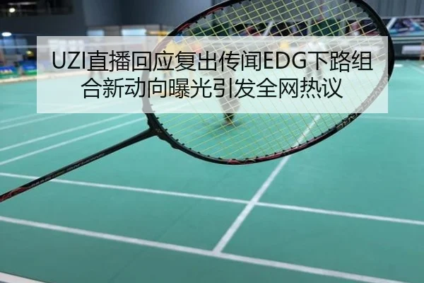 UZI直播回应复出传闻EDG下路组合新动向曝光引发全网热议